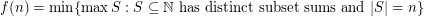 \[ f(n) = \min \{ \max S : S \subseteq {\mathbb N} \mbox{ has distinct subset sums and } |S| = n \} \]